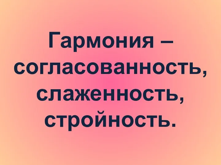 Гармония – согласованность, слаженность, стройность.