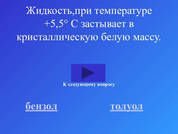 Жидкость,при температуре +5,5° С застывает в кристаллическую белую массу. бензол толуол К следующему вопросу