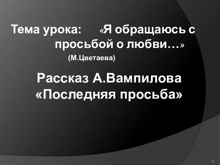 Рассказ А.Вампилова «Последняя просьба» Тема урока: «Я обращаюсь с просьбой о любви…» (М.Цветаева)