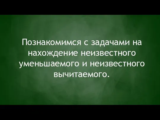 Познакомимся с задачами на нахождение неизвестного уменьшаемого и неизвестного вычитаемого.