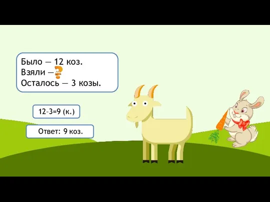 Было — 12 коз. Взяли — Осталось — 3 козы. 12–3=9 (к.) Ответ: 9 коз.