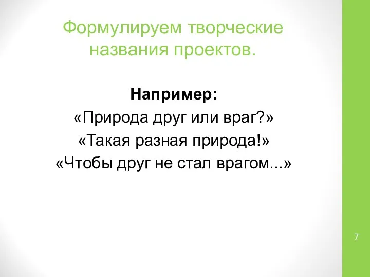 Формулируем творческие названия проектов. Например: «Природа друг или враг?» «Такая разная