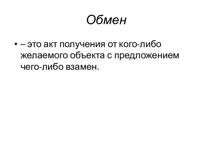 Обмен – это акт получения от кого-либо желаемого объекта с предложением чего-либо взамен.