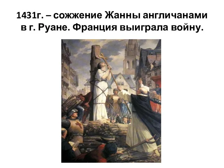 1431г. – сожжение Жанны англичанами в г. Руане. Франция выиграла войну.