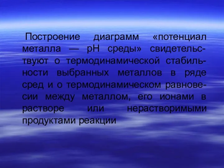 Построение диаграмм «потенциал металла — рН среды» свидетельс-твуют о термодинамической стабиль-ности