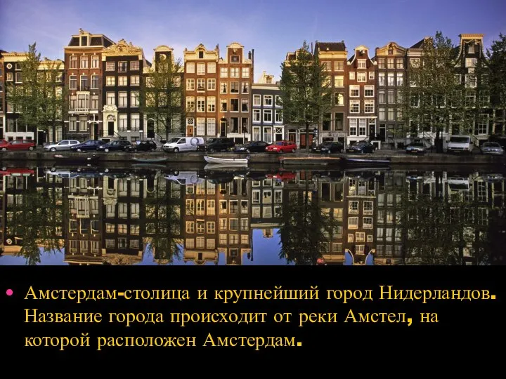 Амстердам-столица и крупнейший город Нидерландов. Название города происходит от реки Амстел, на которой расположен Амстердам.