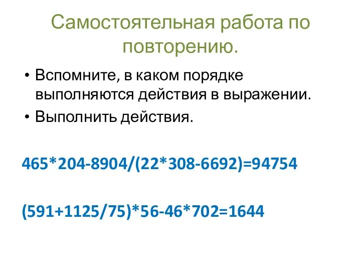 Самостоятельная работа по повторению. Вспомните, в каком порядке выполняются действия в выражении. Выполнить действия. 465*204-8904/(22*308-6692)=94754 (591+1125/75)*56-46*702=1644