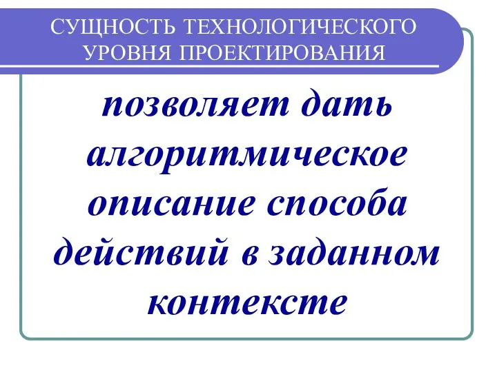 СУЩНОСТЬ ТЕХНОЛОГИЧЕСКОГО УРОВНЯ ПРОЕКТИРОВАНИЯ позволяет дать алгоритмическое описание способа действий в заданном контексте