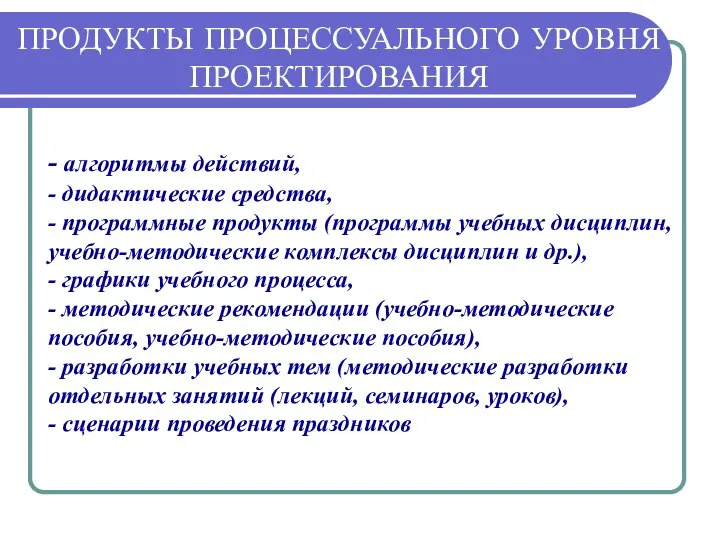 ПРОДУКТЫ ПРОЦЕССУАЛЬНОГО УРОВНЯ ПРОЕКТИРОВАНИЯ - алгоритмы действий, - дидактические средства, -