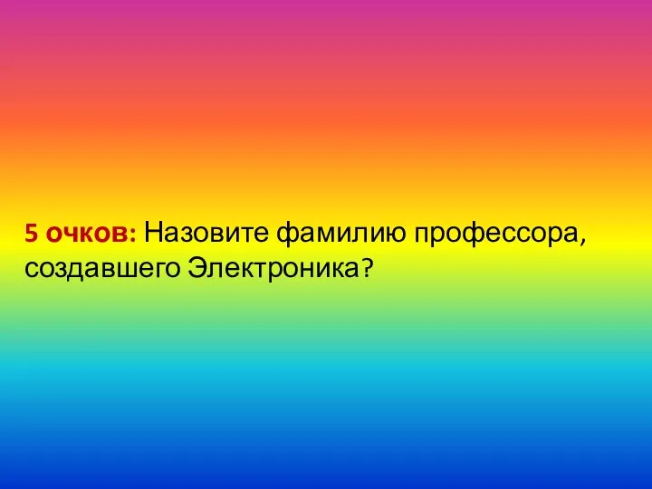 5 очков: Назовите фамилию профессора, создавшего Электроника?