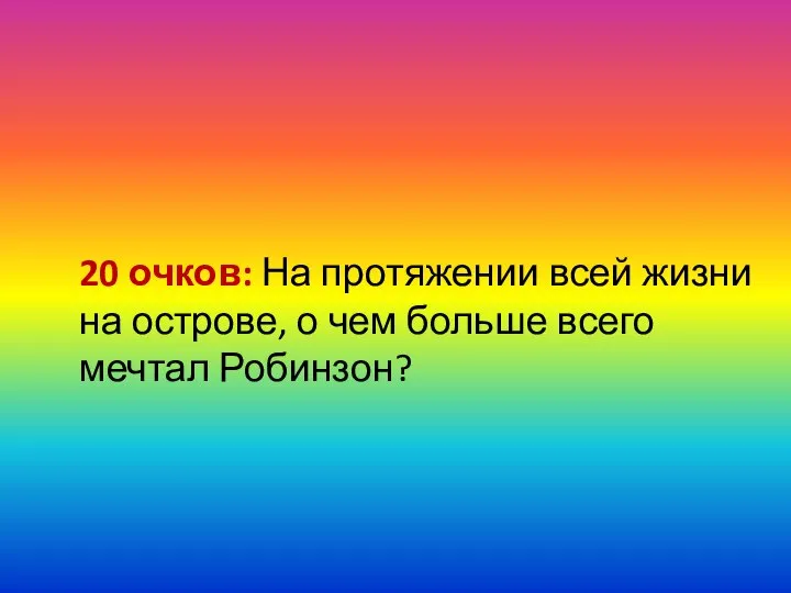 20 очков: На протяжении всей жизни на острове, о чем больше всего мечтал Робинзон?