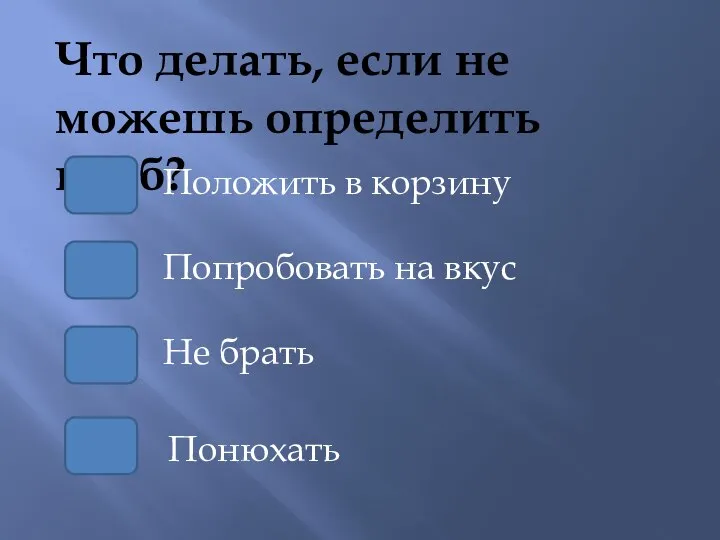 Что делать, если не можешь определить гриб? Попробовать на вкус Положить в корзину Не брать Понюхать