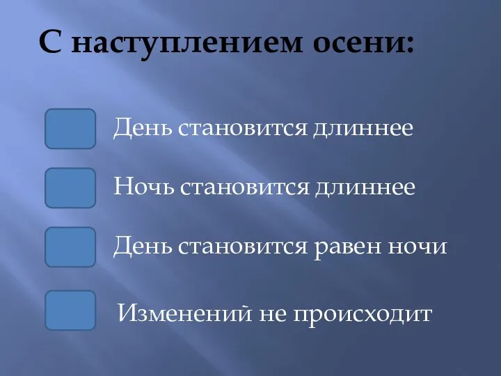 С наступлением осени: Ночь становится длиннее День становится длиннее День становится равен ночи Изменений не происходит