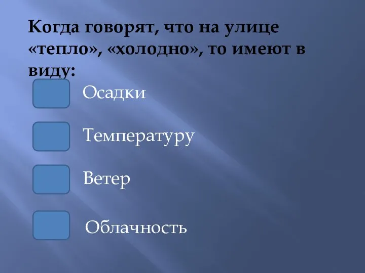 Когда говорят, что на улице «тепло», «холодно», то имеют в виду: Температуру Осадки Ветер Облачность