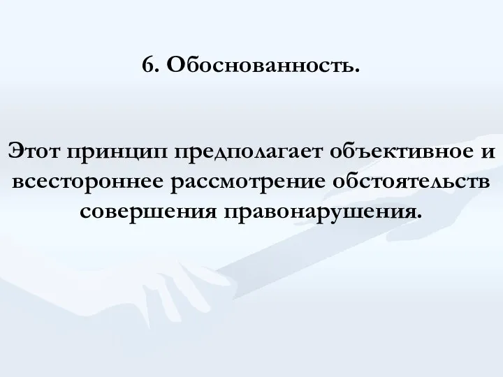 6. Обоснованность. Этот принцип предполагает объективное и всестороннее рассмотрение обстоятельств совершения правонарушения.