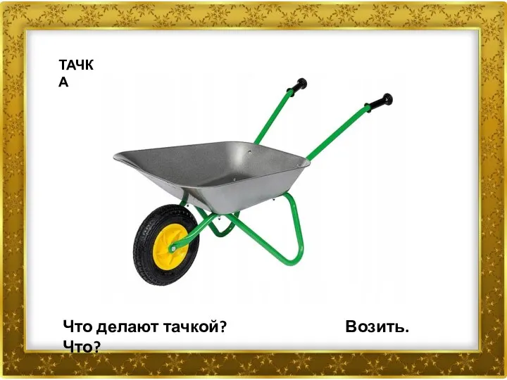 ТАЧКА Что делают тачкой? Возить. Что?