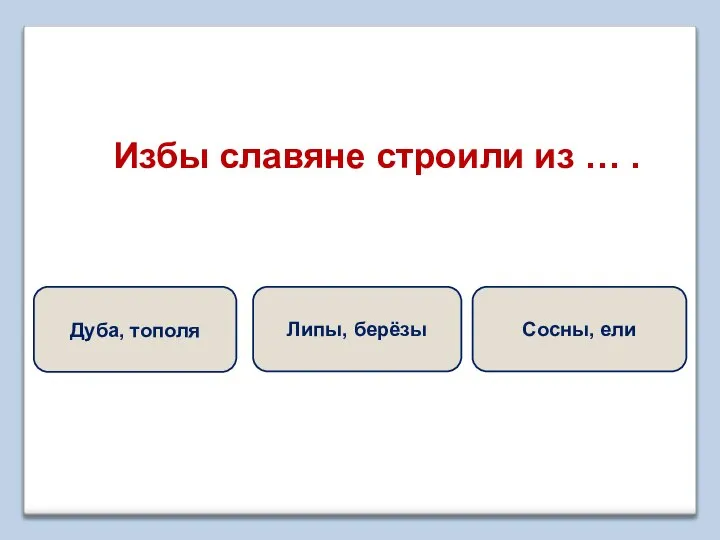 Избы славяне строили из … . Сосны, ели Липы, берёзы Дуба, тополя