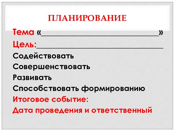 ПЛАНИРОВАНИЕ Тема «___________________________» Цель:_____________________________ Содействовать Совершенствовать Развивать Способствовать формированию Итоговое событие: Дата проведения и ответственный