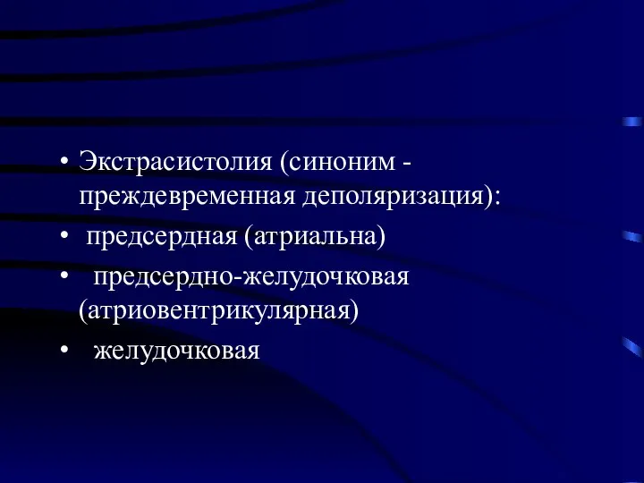 Экстрасистолия (синоним - преждевременная деполяризация): предсердная (атриальна) предсердно-желудочковая (атриовентрикулярная) желудочковая