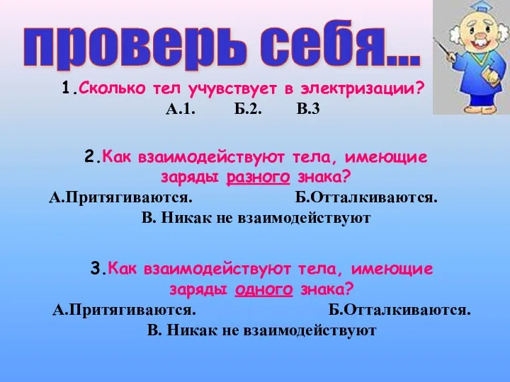 1.Сколько тел учувствует в электризации? А.1. Б.2. В.3 2.Как взаимодействуют тела,