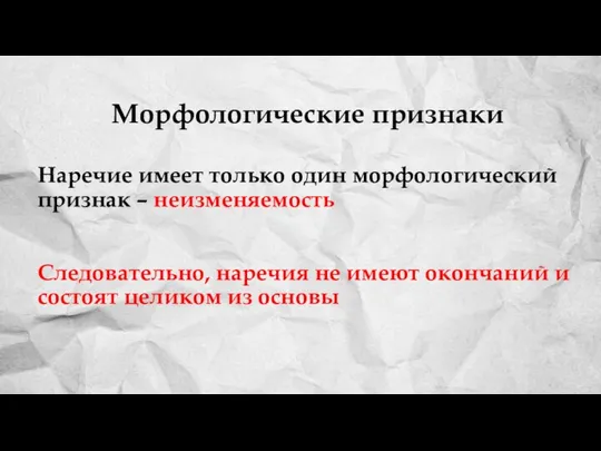 Наречие имеет только один морфологический признак – неизменяемость Следовательно, наречия не