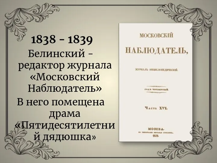 1838 - 1839 Белинский - редактор журнала «Московский Наблюдатель» В него помещена драма «Пятидесятилетний дядюшка»