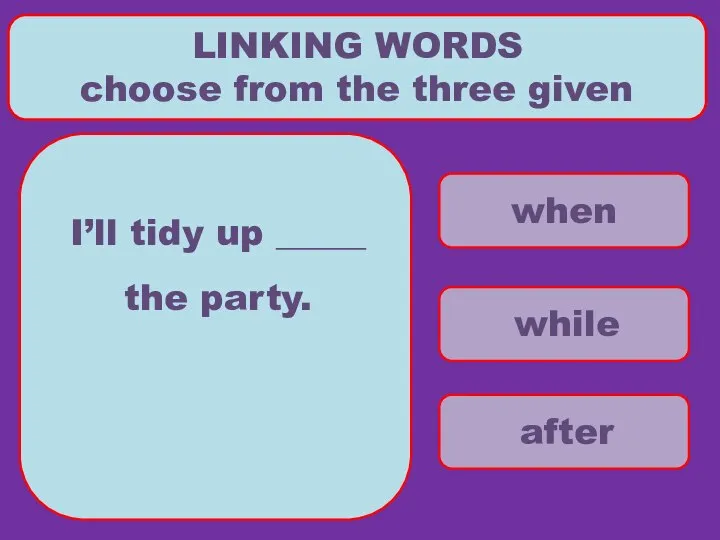 when while after LINKING WORDS choose from the three given I’ll tidy up _____ the party.