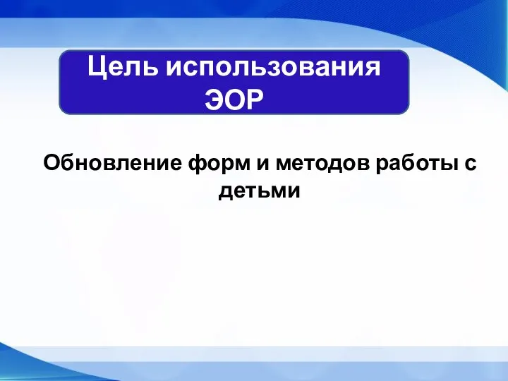 Цель использования ЭОР Обновление форм и методов работы с детьми