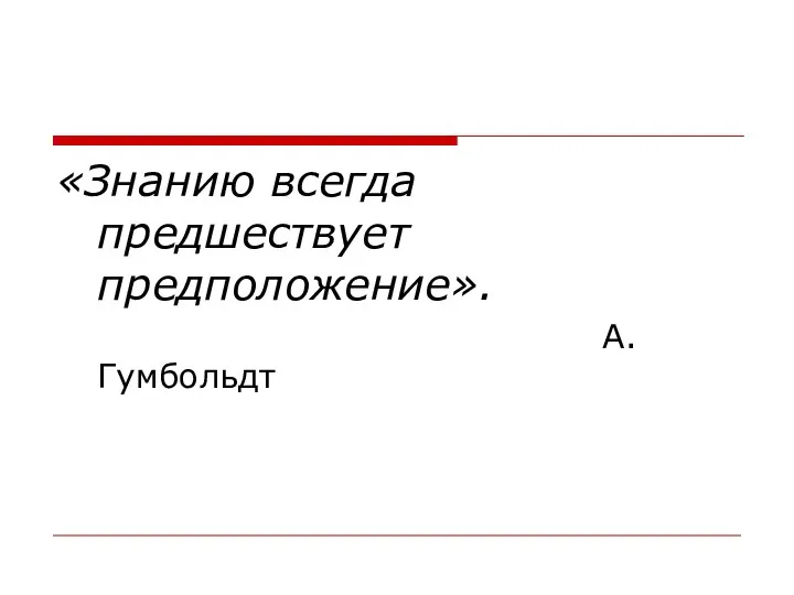 «Знанию всегда предшествует предположение». А.Гумбольдт