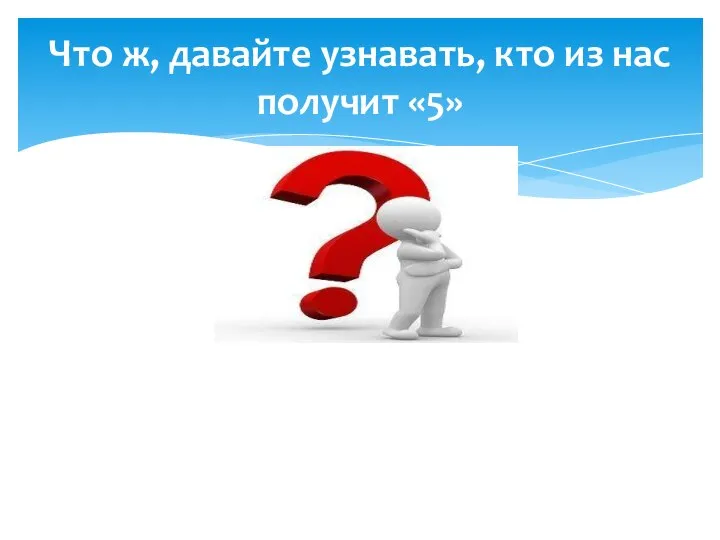 Что ж, давайте узнавать, кто из нас получит «5»