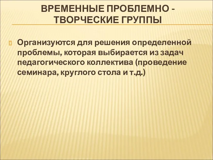 ВРЕМЕННЫЕ ПРОБЛЕМНО - ТВОРЧЕСКИЕ ГРУППЫ Организуются для решения определенной проблемы, которая