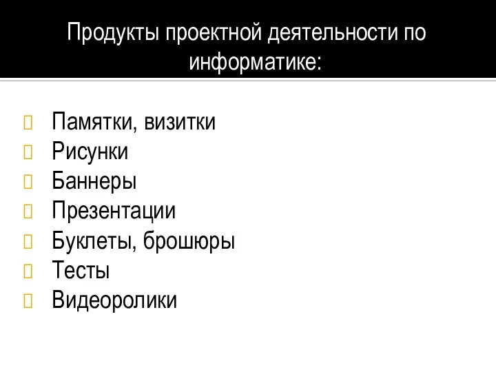 Продукты проектной деятельности по информатике: Памятки, визитки Рисунки Баннеры Презентации Буклеты, брошюры Тесты Видеоролики