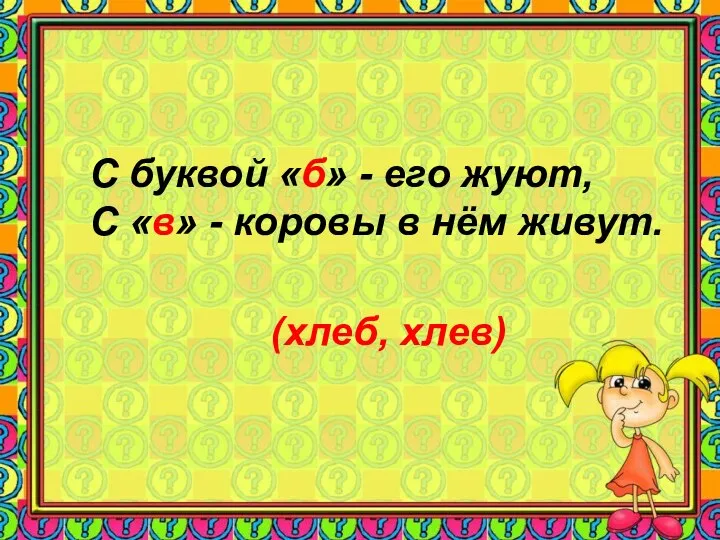 (хлеб, хлев) С буквой «б» - его жуют, С «в» - коровы в нём живут.