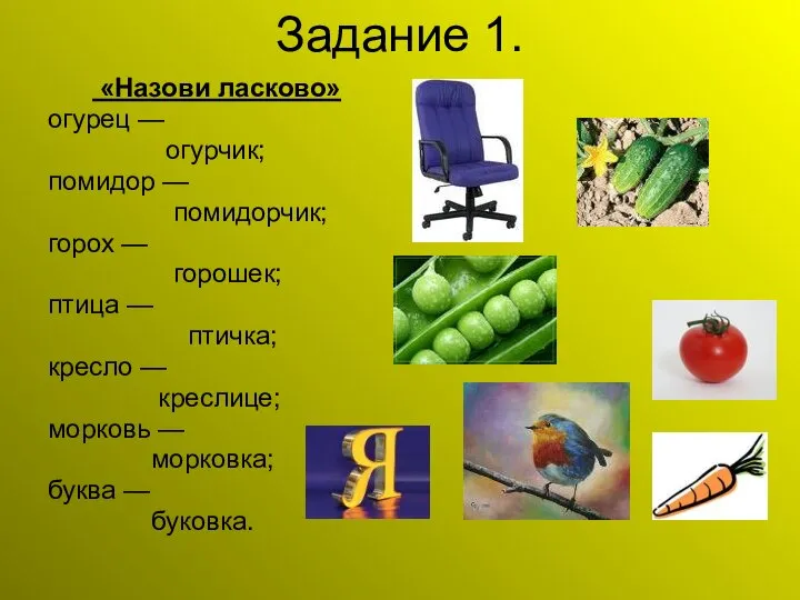 Задание 1. «Назови ласково» огурец — огурчик; помидор — помидорчик; горох