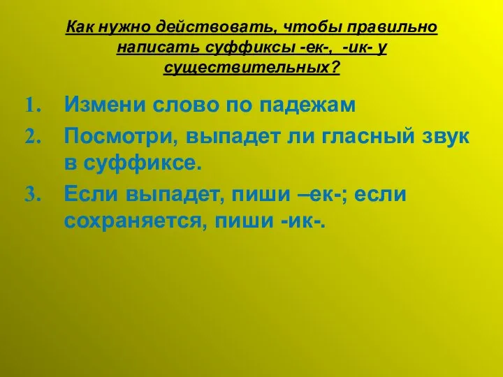 Как нужно действовать, чтобы правильно написать суффиксы -ек-, -ик- у существительных?