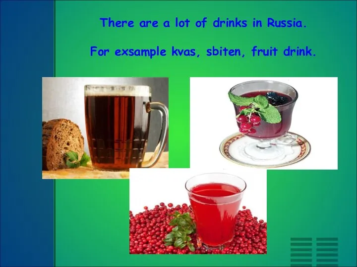 There are a lot of drinks in Russia. For exsample kvas, sbiten, fruit drink.