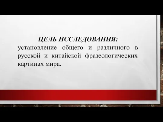 ЦЕЛЬ ИССЛЕДОВАНИЯ: установление общего и различного в русской и китайской фразеологических картинах мира.