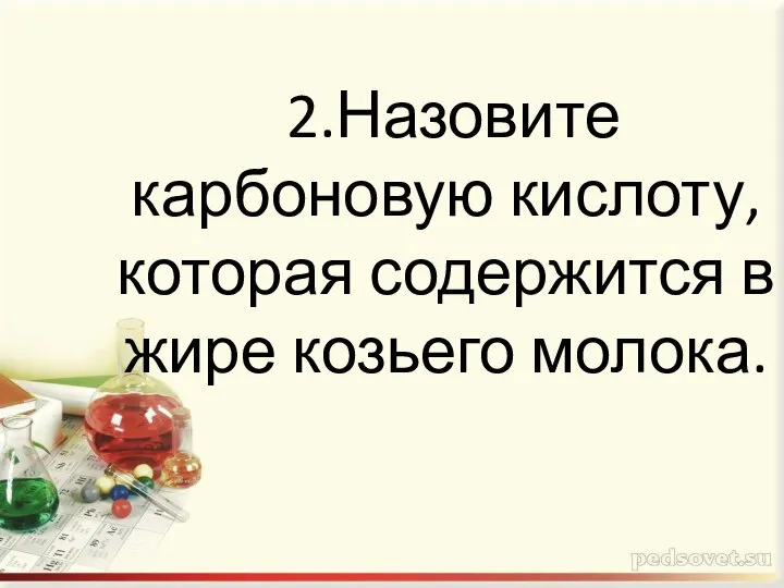 2.Назовите карбоновую кислоту, которая содержится в жире козьего молока.