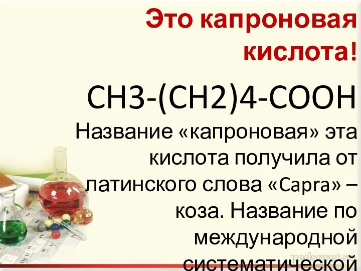 Это капроновая кислота! CH3-(CH2)4-COOH Название «капроновая» эта кислота получила от латинского