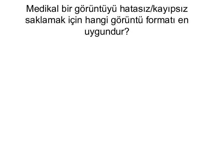 Medikal bir görüntüyü hatasız/kayıpsız saklamak için hangi görüntü formatı en uygundur?