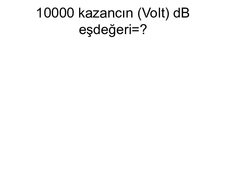 10000 kazancın (Volt) dB eşdeğeri=?