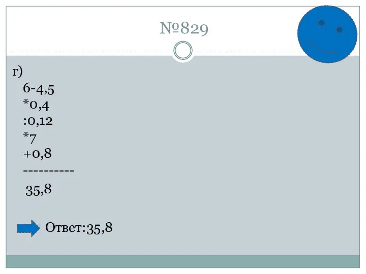 №829 г) 6-4,5 *0,4 :0,12 *7 +0,8 ---------- 35,8 Ответ:35,8