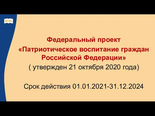 Федеральный проект «Патриотическое воспитание граждан Российской Федерации» ( утвержден 21 октября 2020 года) Срок действия 01.01.2021-31.12.2024