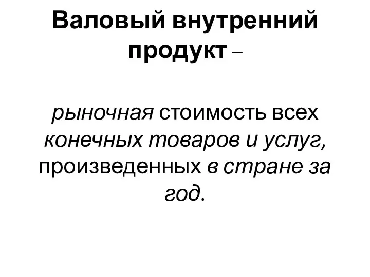 Валовый внутренний продукт – рыночная стоимость всех конечных товаров и услуг, произведенных в стране за год.