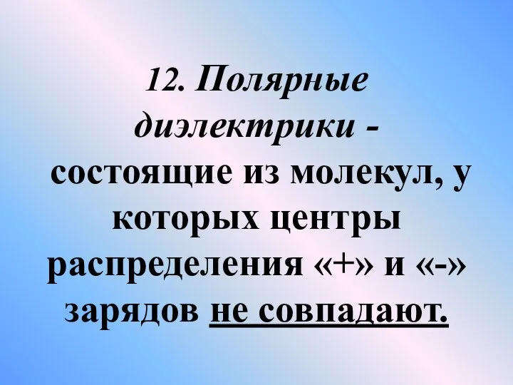 12. Полярные диэлектрики -состоящие из молекул, у которых центры распределения «+» и «-» зарядов не совпадают.