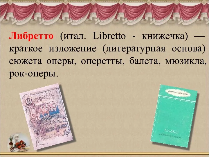 Либретто (итал. Libretto - книжечка) — краткое изложение (литературная основа) сюжета оперы, оперетты, балета, мюзикла, рок-оперы.