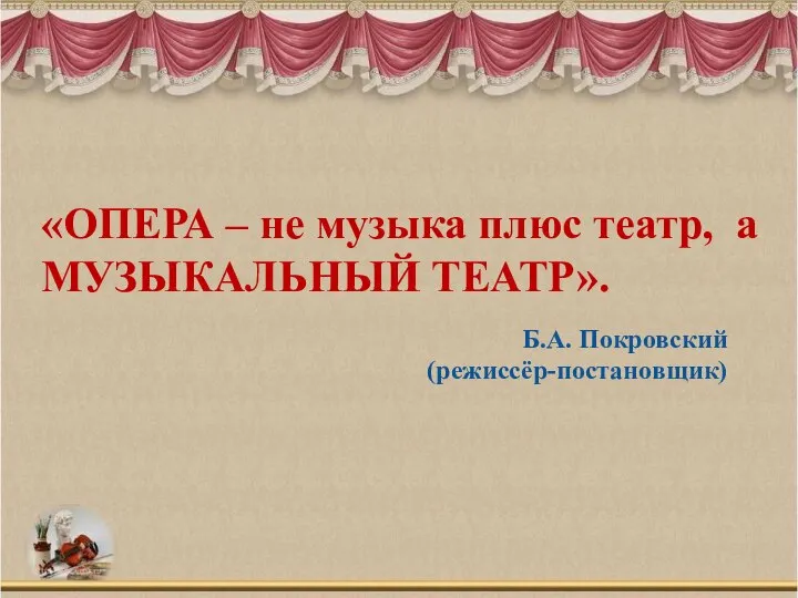 «ОПЕРА – не музыка плюс театр, а МУЗЫКАЛЬНЫЙ ТЕАТР». Б.А. Покровский (режиссёр-постановщик)