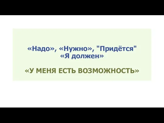 «Надо», «Нужно», "Придётся" «Я должен» «У МЕНЯ ЕСТЬ ВОЗМОЖНОСТЬ»