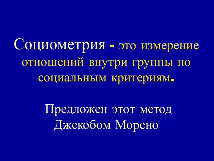 Социометрия - это измерение отношений внутри группы по социальным критериям. Предложен этот метод Джекобом Морено