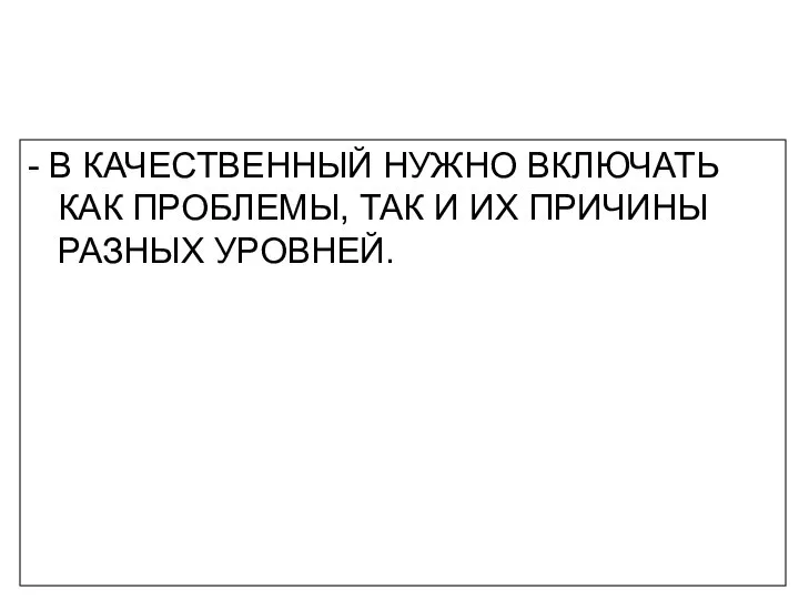 - В КАЧЕСТВЕННЫЙ НУЖНО ВКЛЮЧАТЬ КАК ПРОБЛЕМЫ, ТАК И ИХ ПРИЧИНЫ РАЗНЫХ УРОВНЕЙ.